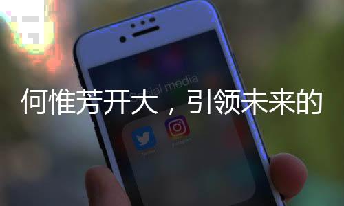 何惟芳開大，引領(lǐng)未來的嶄新篇章