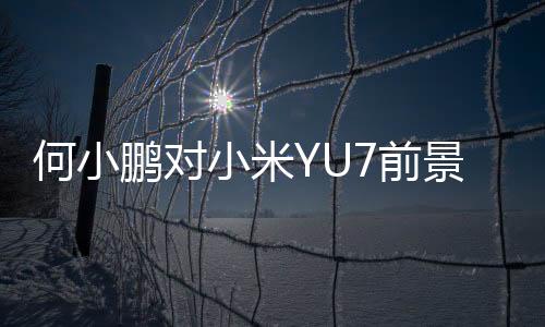 何小鵬對小米YU7前景充滿信心，預(yù)測將大賣