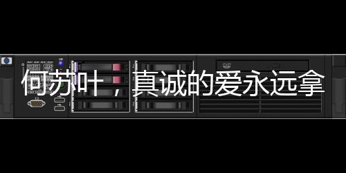 何蘇葉，真誠(chéng)的愛永遠(yuǎn)拿得出手