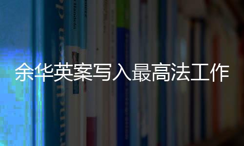 余華英案寫入最高法工作報告，正義的傳遞與法治的進步