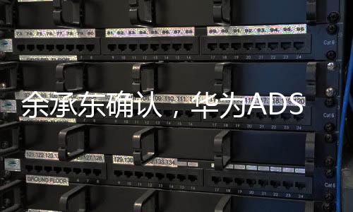 余承東確認(rèn)，華為ADS 4將于今年三季度發(fā)布