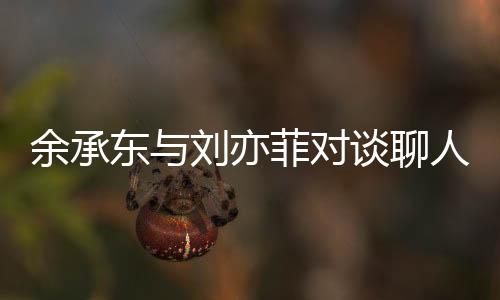 余承東與劉亦菲對談聊人生：經(jīng)歷挫折和失敗反而能讓人變得更強(qiáng)大