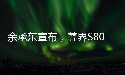 余承東宣布，尊界S800將實(shí)現(xiàn)自主智能