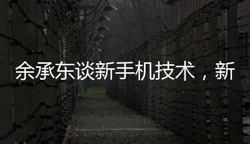 余承東談新手機技術(shù)，新手機不是四折疊六折疊