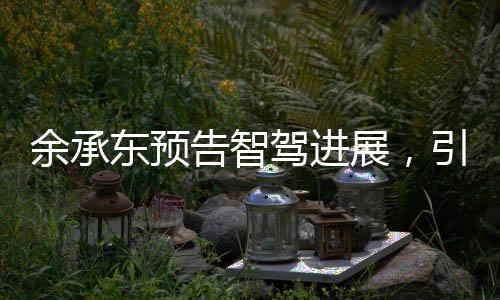 余承東預告智駕進展，引領智能駕駛進入新時代