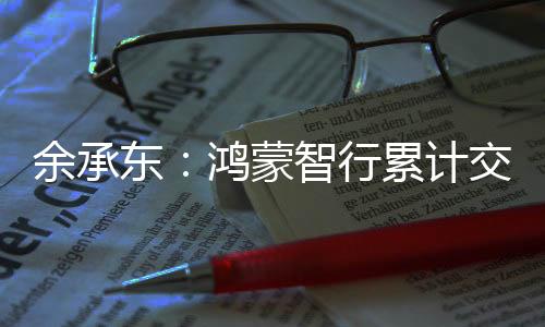余承東：鴻蒙智行累計(jì)交付68萬(wàn)輛，連續(xù)10個(gè)月蟬聯(lián)中國(guó)汽車品牌成交均價(jià)第一