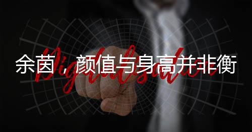 余茵，顏值與身高并非衡量角色的唯一標(biāo)準(zhǔn)