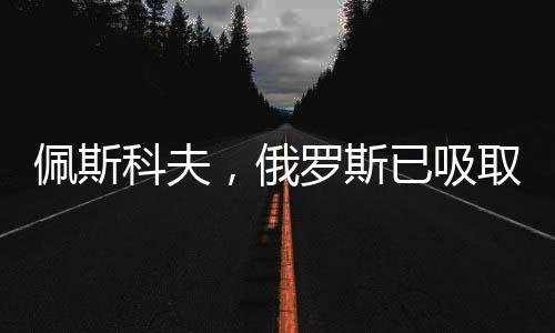 佩斯科夫，俄羅斯已吸取被騙教訓，重塑對外戰(zhàn)略