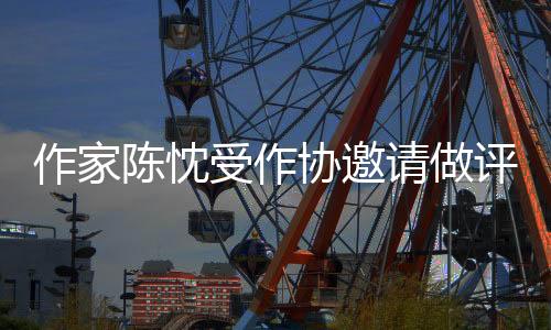作家陳忱受作協(xié)邀請做評審，分享對現(xiàn)在年輕人的一些寫作建議