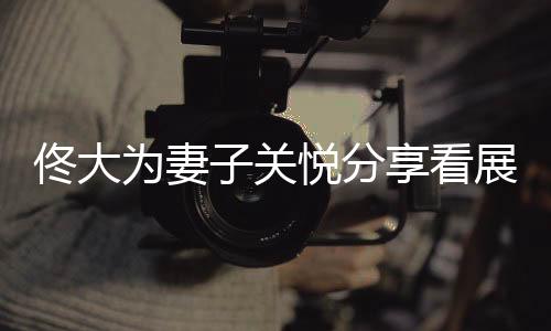 佟大為妻子關(guān)悅分享看展照，引發(fā)關(guān)注熱潮