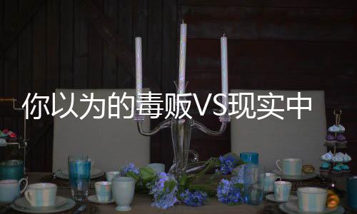 你以為的毒販VS現(xiàn)實(shí)中的毒販