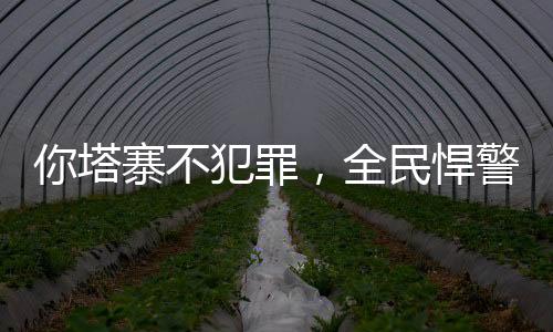 你塔寨不犯罪，全民悍警鬧哪樣？