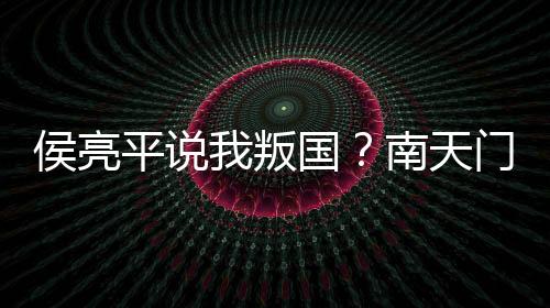 侯亮平說我叛國？南天門計劃曝光