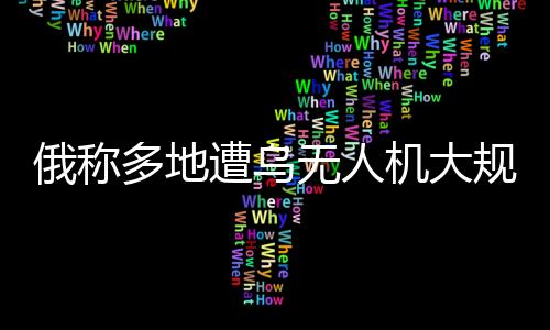 俄稱多地遭烏無人機(jī)大規(guī)模襲擊，俄烏空中較量再度升級