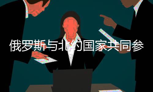 俄羅斯與北約國家共同參與聯(lián)合演習(xí)，東西軍事巨頭攜手合作的新篇章