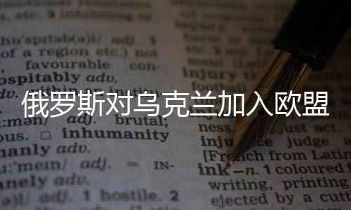俄羅斯對(duì)烏克蘭加入歐盟持開(kāi)放態(tài)度，積極變化的信號(hào)釋放