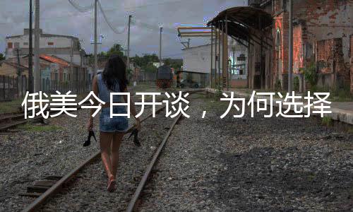 俄美今日開(kāi)談，為何選擇在沙特？深度解析背后的原因與影響