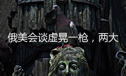 俄美會(huì)談虛晃一槍，兩大強(qiáng)國關(guān)系的新觀察