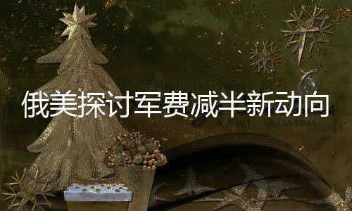 俄美探討軍費(fèi)減半新動(dòng)向，同時(shí)提及中國，全球軍事平衡面臨新挑戰(zhàn)