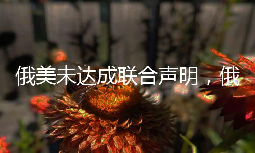 俄美未達成聯(lián)合聲明，俄烏爭端和國際合作陷入僵局