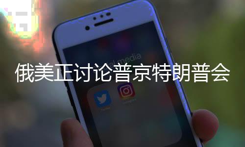 俄美正討論普京特朗普會面準(zhǔn)備工作，一場備受矚目的歷史性會談即將上演