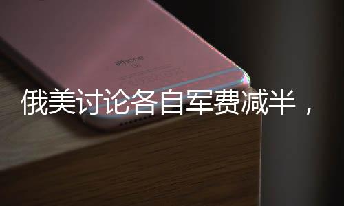俄美討論各自軍費減半，涉及中國，全球軍事經(jīng)濟格局的新動態(tài)
