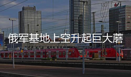 俄軍基地上空升起巨大蘑菇云，揭秘軍事演習背后的真相