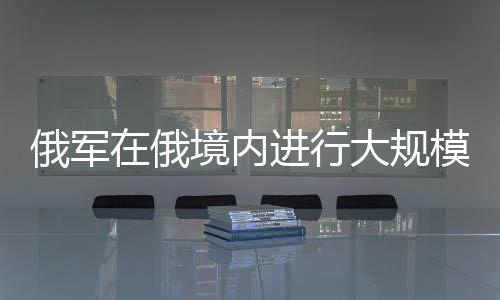 俄軍在俄境內(nèi)進(jìn)行大規(guī)?？胀缎袆?dòng)，投入3噸級(jí)重磅炸彈實(shí)戰(zhàn)演練