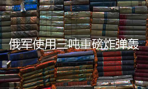 俄軍使用三噸重磅炸彈轟炸烏軍陣地，引發(fā)國際關注