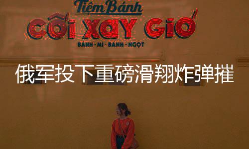俄軍投下重磅滑翔炸彈摧毀烏軍據(jù)點(diǎn)，最新前線報(bào)道
