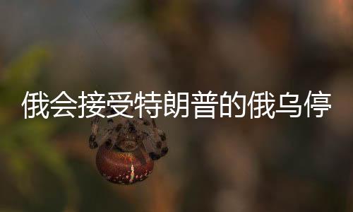 俄會(huì)接受特朗普的俄烏停戰(zhàn)協(xié)議嗎？分析與展望
