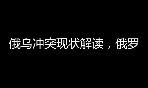 俄烏沖突現(xiàn)狀解讀，俄羅斯拒絕接受凍結(jié)或暫時停火的提議