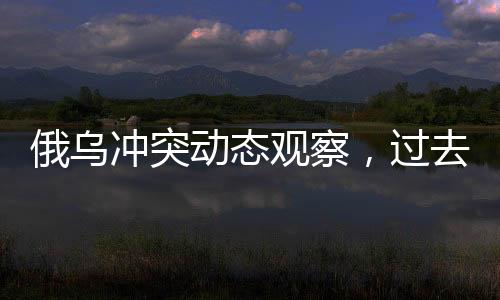俄烏沖突動態(tài)觀察，過去七個月內(nèi)俄軍消除烏克蘭十五個旅紀(jì)實分析的文章