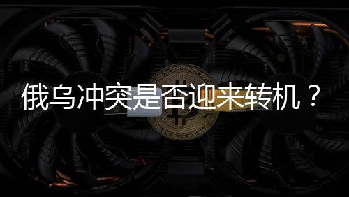 俄烏沖突是否迎來轉機？