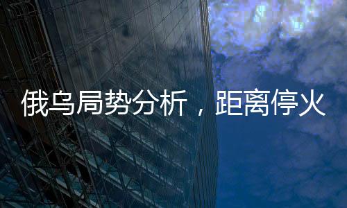 俄烏局勢(shì)分析，距離?；鹑燥@遙遠(yuǎn)