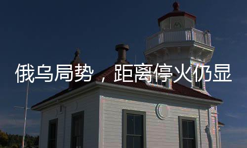 俄烏局勢，距離?；鹑燥@遙遠