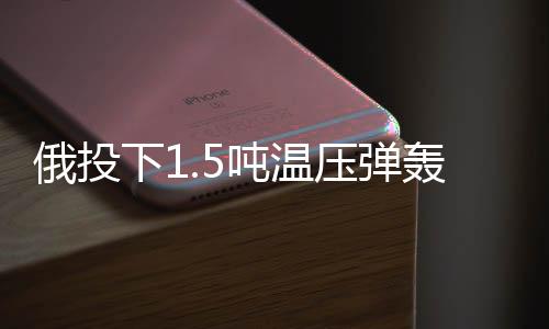俄投下1.5噸溫壓彈轟炸俄境內(nèi)烏據(jù)點，軍事行動細節(jié)揭秘