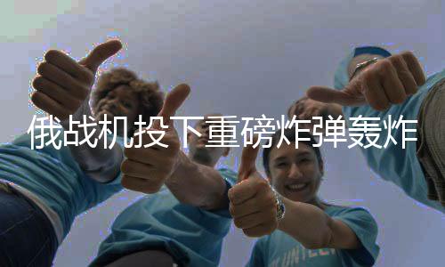 俄戰(zhàn)機投下重磅炸彈轟炸烏軍，沖突升級的最新動態(tài)