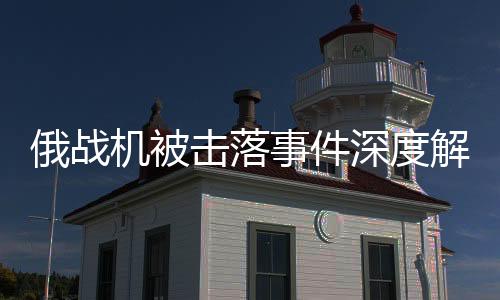 俄戰(zhàn)機被擊落事件深度解析