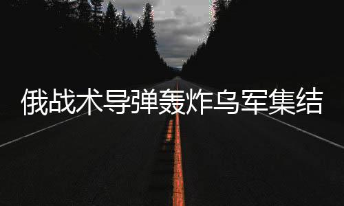俄戰(zhàn)術(shù)導(dǎo)彈轟炸烏軍集結(jié)地，揭示戰(zhàn)場新動態(tài)與地區(qū)緊張局勢加劇