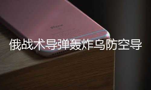 俄戰(zhàn)術(shù)導彈轟炸烏防空導彈系統(tǒng)，一場關(guān)乎軍事戰(zhàn)略與地區(qū)穩(wěn)定的較量