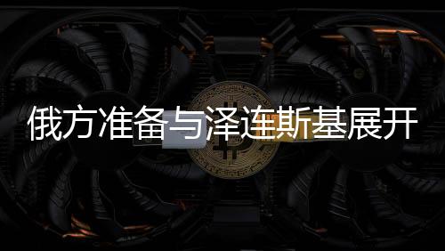 俄方準備與澤連斯基展開談判，俄烏沖突的走向與前景分析