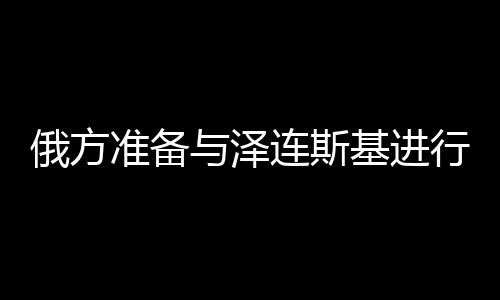 俄方準備與澤連斯基進行談判