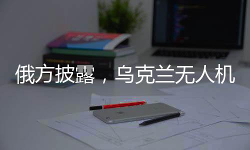 俄方披露，烏克蘭無人機(jī)企圖攻擊核能源設(shè)施