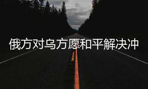 俄方對(duì)烏方愿和平解決沖突表示肯定，尋求穩(wěn)定之路的積極進(jìn)展