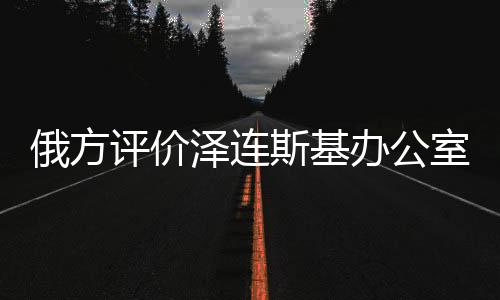 俄方評價澤連斯基辦公室，像精神病房