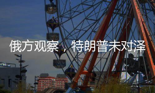 俄方觀察，特朗普未對(duì)澤連斯基采取行動(dòng)堪稱奇跡
