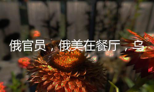 俄官員，俄美在餐廳，烏歐都在菜單上——全球大國關(guān)系的微妙觀察