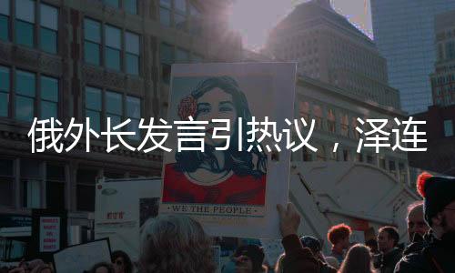 俄外長發(fā)言引熱議，澤連斯基需被打耳光