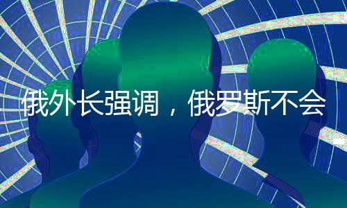 俄外長強調(diào)，俄羅斯不會違背對中國的承諾